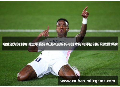 哈兰德对阵利物浦意甲赛场表现深度解析与战术影响评估剖析及数据解读