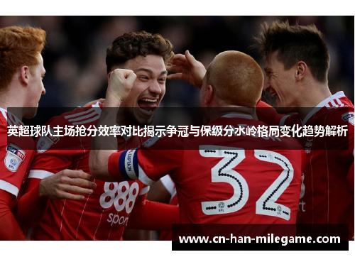 英超球队主场抢分效率对比揭示争冠与保级分水岭格局变化趋势解析