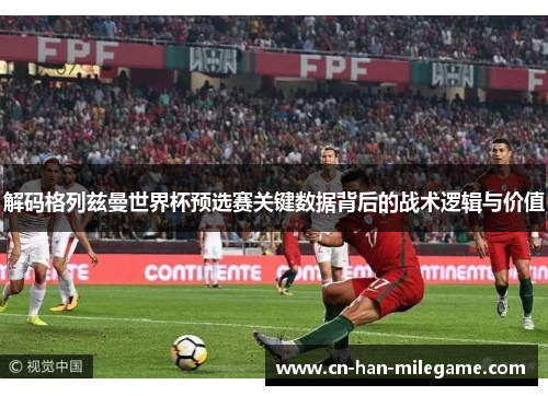 解码格列兹曼世界杯预选赛关键数据背后的战术逻辑与价值