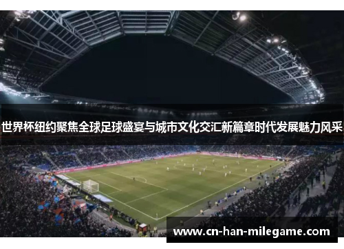 世界杯纽约聚焦全球足球盛宴与城市文化交汇新篇章时代发展魅力风采 世界杯纽约聚焦全球足球盛宴与城市文化交汇新篇章时代发展魅力风采