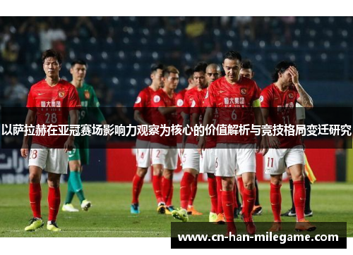 以萨拉赫在亚冠赛场影响力观察为核心的价值解析与竞技格局变迁研究
