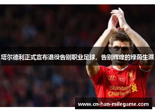塔尔德利正式宣布退役告别职业足球,告别辉煌的绿茵生涯 塔尔德利正式宣布退役告别职业足球,告别辉煌的绿茵生涯