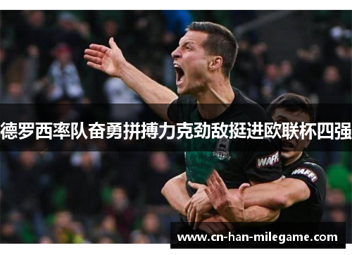 德罗西率队奋勇拼搏力克劲敌挺进欧联杯四强 德罗西率队奋勇拼搏力克劲敌挺进欧联杯四强