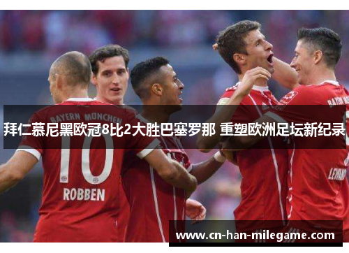 拜仁慕尼黑欧冠8比2大胜巴塞罗那 重塑欧洲足坛新纪录