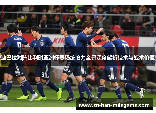 迪巴拉对阵比利时亚洲杯赛场统治力全景深度解析技术与战术价值 迪巴拉对阵比利时亚洲杯赛场统治力全景深度解析技术与战术价值