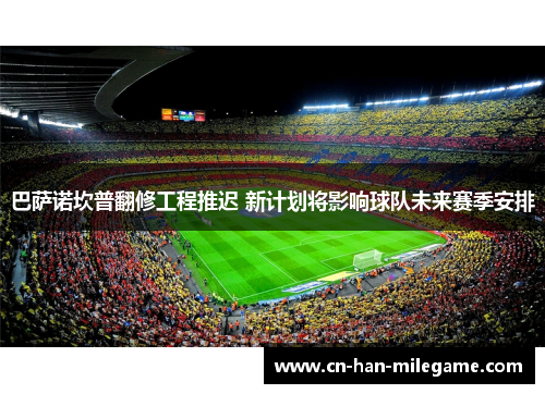 巴萨诺坎普翻修工程推迟 新计划将影响球队未来赛季安排