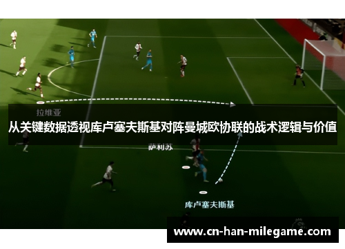 从关键数据透视库卢塞夫斯基对阵曼城欧协联的战术逻辑与价值 从关键数据透视库卢塞夫斯基对阵曼城欧协联的战术逻辑与价值