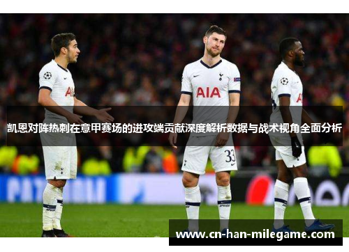 凯恩对阵热刺在意甲赛场的进攻端贡献深度解析数据与战术视角全面分析
