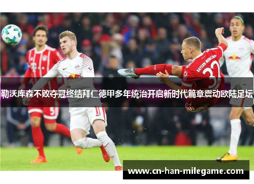 勒沃库森不败夺冠终结拜仁德甲多年统治开启新时代篇章震动欧陆足坛 勒沃库森不败夺冠终结拜仁德甲多年统治开启新时代篇章震动欧陆足坛