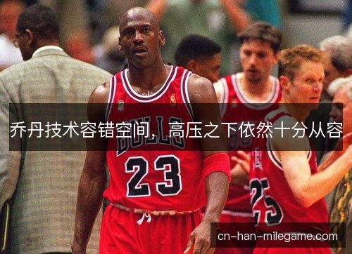 乔丹技术容错空间，高压之下依然十分从容