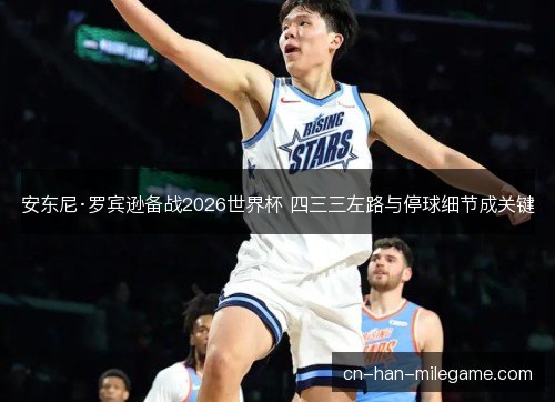 安东尼·罗宾逊备战2026世界杯 四三三左路与停球细节成关键